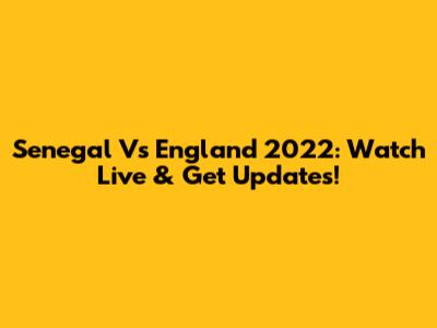 Senegal Vs England 2022: Watch Live & Get Updates!