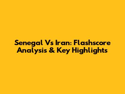 Senegal Vs Iran: Flashscore Analysis & Key Highlights