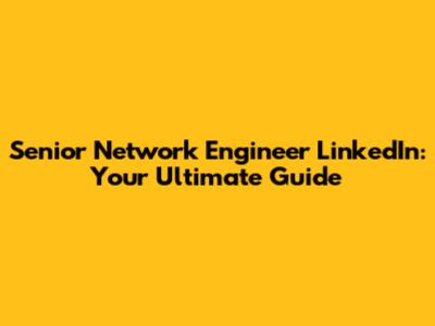 Senior Network Engineer LinkedIn: Your Ultimate Guide