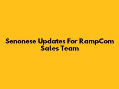 Senonese Updates For RampCom Sales Team