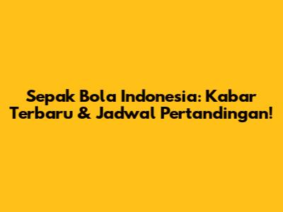 Sepak Bola Indonesia: Kabar Terbaru & Jadwal Pertandingan!
