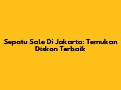 Sepatu Sale Di Jakarta: Temukan Diskon Terbaik
