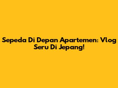 Sepeda Di Depan Apartemen: Vlog Seru Di Jepang!