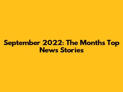 September 2022: The Month's Top News Stories