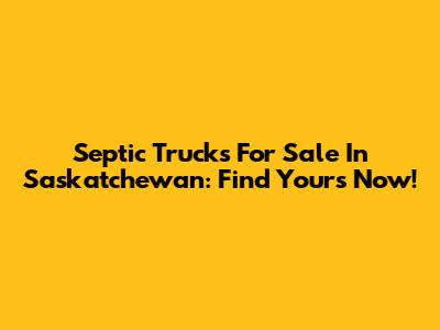 Septic Trucks For Sale In Saskatchewan: Find Yours Now!