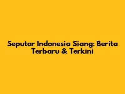 Seputar Indonesia Siang: Berita Terbaru & Terkini