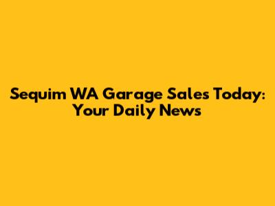 Sequim WA Garage Sales Today: Your Daily News