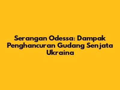 Serangan Odessa: Dampak Penghancuran Gudang Senjata Ukraina