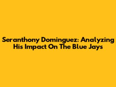 Seranthony Dominguez: Analyzing His Impact On The Blue Jays