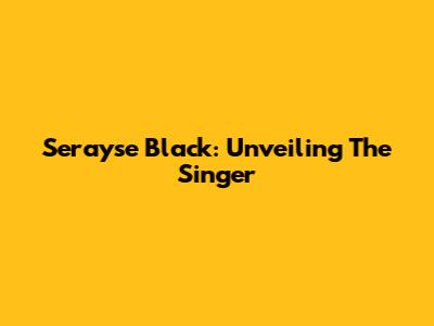 Serayse Black: Unveiling The Singer