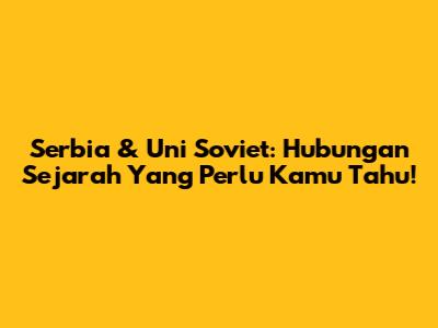 Serbia & Uni Soviet: Hubungan Sejarah Yang Perlu Kamu Tahu!