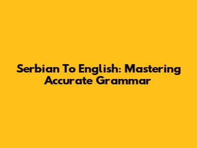 Serbian To English: Mastering Accurate Grammar