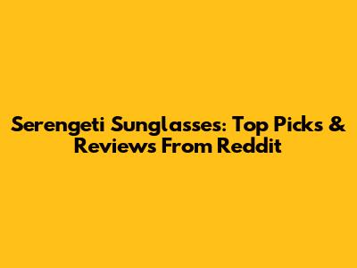 Serengeti Sunglasses: Top Picks & Reviews From Reddit