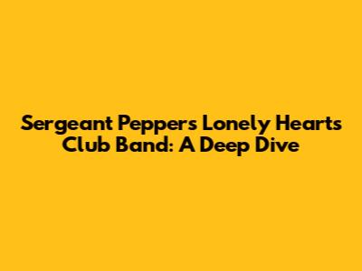 Sergeant Pepper's Lonely Hearts Club Band: A Deep Dive