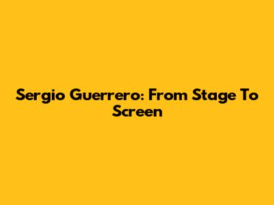 Sergio Guerrero: From Stage To Screen