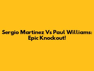 Sergio Martinez Vs Paul Williams: Epic Knockout!