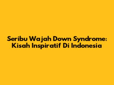 Seribu Wajah Down Syndrome: Kisah Inspiratif Di Indonesia
