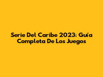 Serie Del Caribe 2023: Guía Completa De Los Juegos