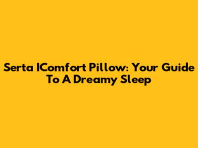 Serta IComfort Pillow: Your Guide To A Dreamy Sleep