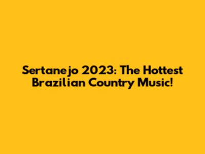 Sertanejo 2023: The Hottest Brazilian Country Music!
