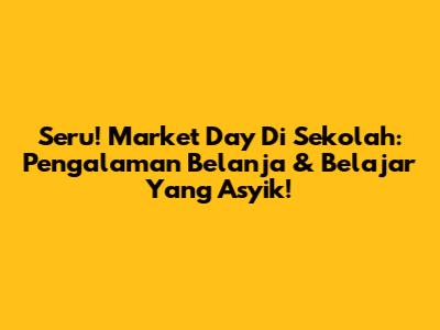 Seru! Market Day Di Sekolah: Pengalaman Belanja & Belajar Yang Asyik!