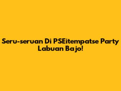 Seru-seruan Di PSEitempatse Party Labuan Bajo!