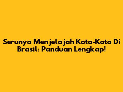 Serunya Menjelajah Kota-Kota Di Brasil: Panduan Lengkap!