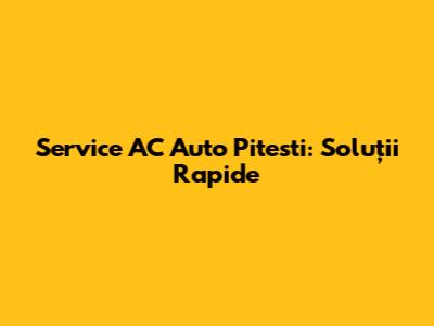 Service AC Auto Pitesti: Soluții Rapide