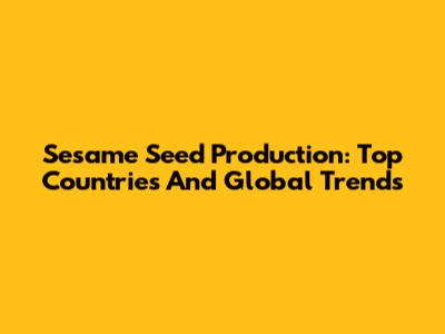 Sesame Seed Production: Top Countries And Global Trends
