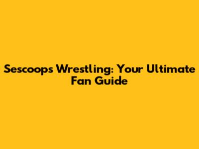 Sescoops Wrestling: Your Ultimate Fan Guide
