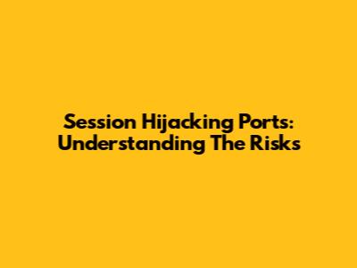 Session Hijacking Ports: Understanding The Risks