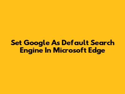 Set Google As Default Search Engine In Microsoft Edge