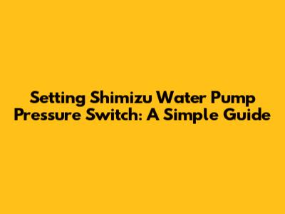 Setting Shimizu Water Pump Pressure Switch: A Simple Guide
