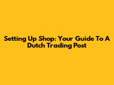 Setting Up Shop: Your Guide To A Dutch Trading Post
