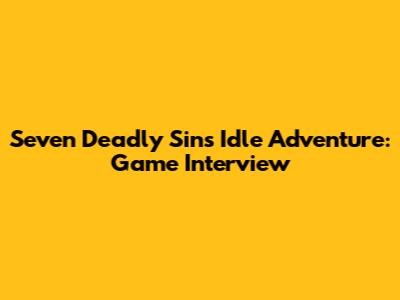 Seven Deadly Sins Idle Adventure: Game Interview
