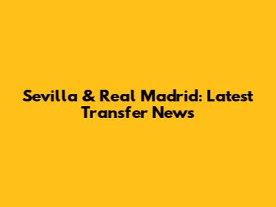 Sevilla & Real Madrid: Latest Transfer News