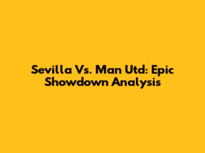 Sevilla Vs. Man Utd: Epic Showdown Analysis