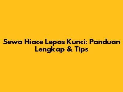 Sewa Hiace Lepas Kunci: Panduan Lengkap & Tips