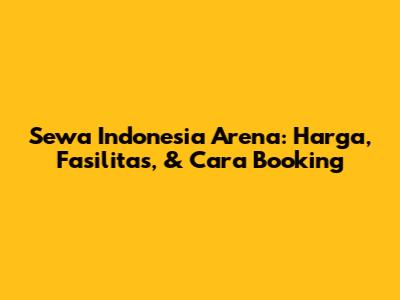 Sewa Indonesia Arena: Harga, Fasilitas, & Cara Booking