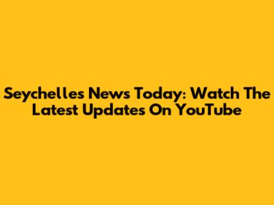 Seychelles News Today: Watch The Latest Updates On YouTube