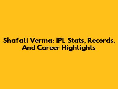 Shafali Verma: IPL Stats, Records, And Career Highlights