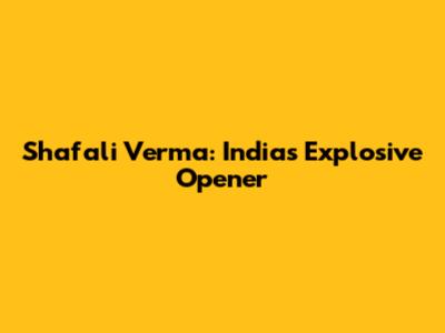 Shafali Verma: India's Explosive Opener
