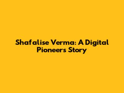 Shafalise Verma: A Digital Pioneer's Story