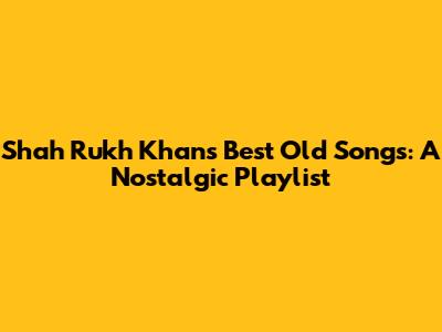 Shah Rukh Khan's Best Old Songs: A Nostalgic Playlist