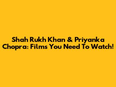 Shah Rukh Khan & Priyanka Chopra: Films You Need To Watch!