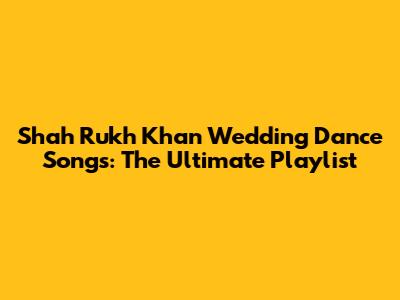 Shah Rukh Khan Wedding Dance Songs: The Ultimate Playlist