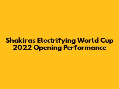 Shakira's Electrifying World Cup 2022 Opening Performance