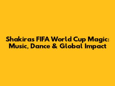 Shakira's FIFA World Cup Magic: Music, Dance & Global Impact