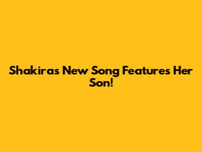 Shakira's New Song Features Her Son!