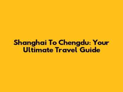 Shanghai To Chengdu: Your Ultimate Travel Guide